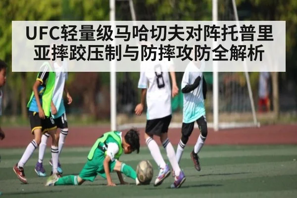 UFC轻量级马哈切夫对阵托普里亚摔跤压制与防摔攻防全解析