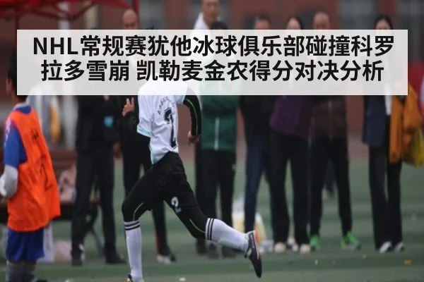 NHL常规赛犹他冰球俱乐部碰撞科罗拉多雪崩 凯勒麦金农得分对决分析