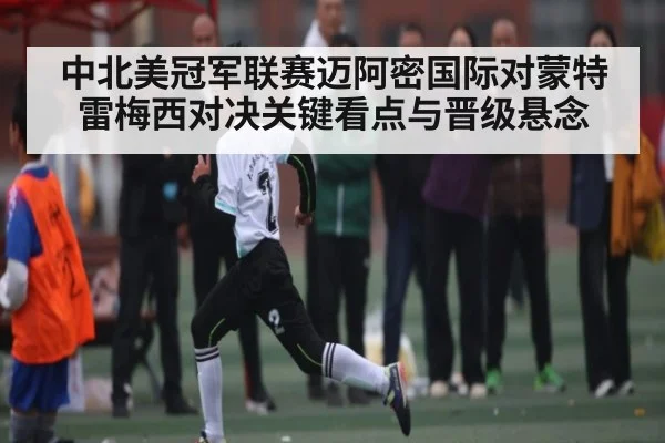 中北美冠军联赛迈阿密国际对蒙特雷梅西对决关键看点与晋级悬念