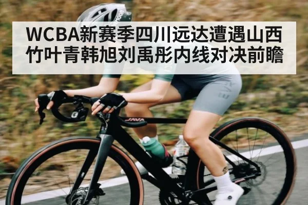 WCBA新赛季四川远达遭遇山西竹叶青韩旭刘禹彤内线对决前瞻